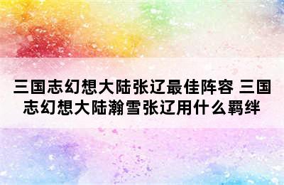 三国志幻想大陆张辽最佳阵容 三国志幻想大陆瀚雪张辽用什么羁绊